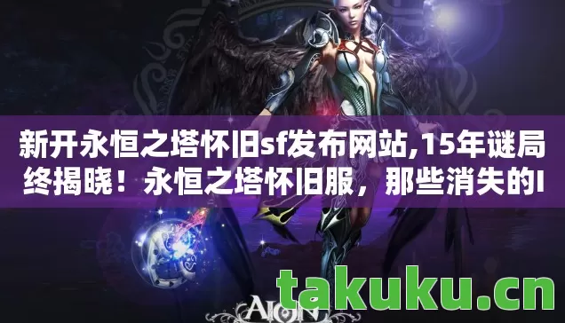 新开永恒之塔怀旧sf发布网站,15年谜局终揭晓!永恒之塔怀旧服,那些消失的ID为何泪目重逢? 新开永恒之塔怀旧sf发布网站,15年谜局终揭晓!永恒之塔怀旧服,那些消失的ID为何泪目重逢?