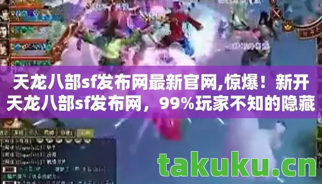 天龙八部sf发布网最新官网,惊爆！新开天龙八部sf发布网，99%玩家不知的隐藏福利？
