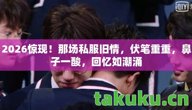 2026惊现!那场私服旧情,伏笔重重,鼻子一酸,回忆如潮涌 2026惊现!那场私服旧情,伏笔重重,鼻子一酸,回忆如潮涌