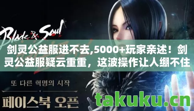 剑灵公益服进不去,5000+玩家亲述!剑灵公益服疑云重重,这波操作让人绷不住! 剑灵公益服进不去,5000+玩家亲述!剑灵公益服疑云重重,这波操作让人绷不住!