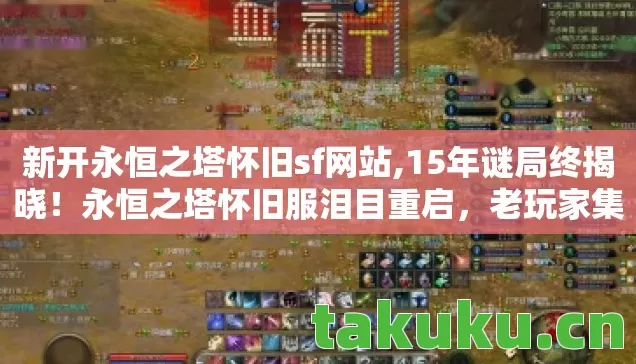 新开永恒之塔怀旧sf网站,15年谜局终揭晓!永恒之塔怀旧服泪目重启,老玩家集体破防 新开永恒之塔怀旧sf网站,15年谜局终揭晓!永恒之塔怀旧服泪目重启,老玩家集体破防