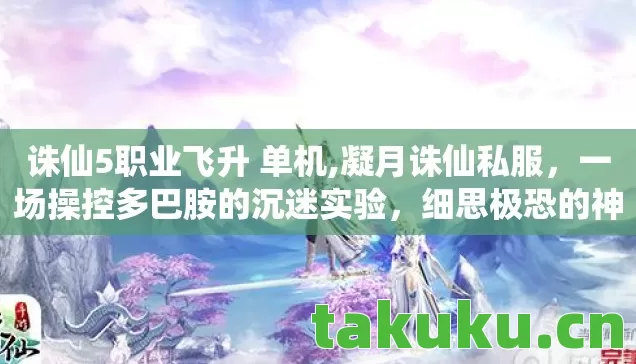诛仙5职业飞升 单机,凝月诛仙私服,一场操控多巴胺的沉迷实验,细思极恐的神经陷阱 诛仙5职业飞升 单机,凝月诛仙私服,一场操控多巴胺的沉迷实验,细思极恐的神经陷阱