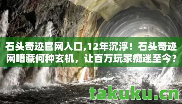 石头奇迹官网入口,12年沉浮!石头奇迹网暗藏何种玄机,让百万玩家痴迷至今? 石头奇迹官网入口,12年沉浮!石头奇迹网暗藏何种玄机,让百万玩家痴迷至今?