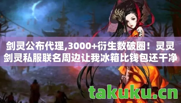 剑灵公布代理,3000+衍生数破圈!灵灵剑灵私服联名周边让我冰箱比钱包还干净 剑灵公布代理,3000+衍生数破圈!灵灵剑灵私服联名周边让我冰箱比钱包还干净