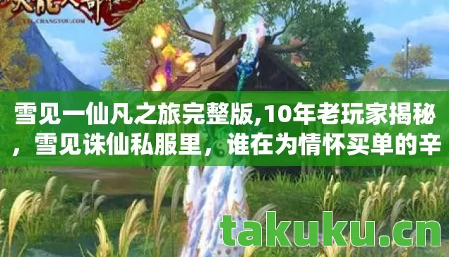 雪见一仙凡之旅完整版,10年老玩家揭秘,雪见诛仙私服里,谁在为情怀买单的辛酸真相? 雪见一仙凡之旅完整版,10年老玩家揭秘,雪见诛仙私服里,谁在为情怀买单的辛酸真相?