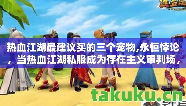 热血江湖最建议买的三个宠物,永恒悖论,当热血江湖私服成为存在主义审判场,自由竟是最大谎言? 热血江湖最建议买的三个宠物,永恒悖论,当热血江湖私服成为存在主义审判场,自由竟是最大谎言?