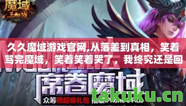 久久魔域游戏官网,从落差到真相,笑着骂完魔域,笑着笑着哭了,我终究还是回来了 久久魔域游戏官网,从落差到真相,笑着骂完魔域,笑着笑着哭了,我终究还是回来了