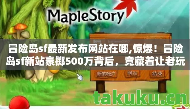冒险岛sf最新发布网站在哪,惊爆!冒险岛sf新站豪掷500万背后,竟藏着让老玩家吓一跳的隐情! 冒险岛sf最新发布网站在哪,惊爆!冒险岛sf新站豪掷500万背后,竟藏着让老玩家吓一跳的隐情!