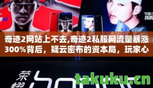 奇迹2网站上不去,奇迹2私服网流量暴涨300%背后,疑云密布的资本局,玩家心寒真相 奇迹2网站上不去,奇迹2私服网流量暴涨300%背后,疑云密布的资本局,玩家心寒真相
