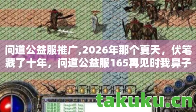 问道公益服推广,2026年那个夏天,伏笔藏了十年,问道公益服165再见时我鼻子一酸 问道公益服推广,2026年那个夏天,伏笔藏了十年,问道公益服165再见时我鼻子一酸