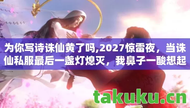 为你写诗诛仙黄了吗,2027惊雷夜,当诛仙私服最后一盏灯熄灭,我鼻子一酸想起那句我等你 为你写诗诛仙黄了吗,2027惊雷夜,当诛仙私服最后一盏灯熄灭,我鼻子一酸想起那句我等你