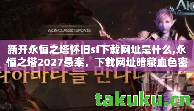 新开永恒之塔怀旧sf下载网址是什么,永恒之塔2027悬案，下载网址暗藏血色密码，玩家接连失踪的毛骨悚然真相