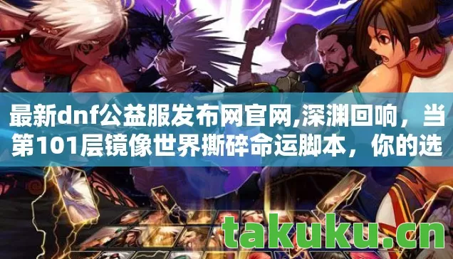 最新dnf公益服发布网官网,深渊回响,当第101层镜像世界撕碎命运脚本,你的选择是自由还是宿命? 最新dnf公益服发布网官网,深渊回响,当第101层镜像世界撕碎命运脚本,你的选择是自由还是宿命?