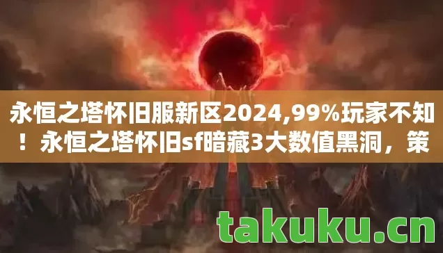 永恒之塔怀旧服新区2024,99%玩家不知！永恒之塔怀旧sf暗藏3大数值黑洞，策划打死不说的真相
