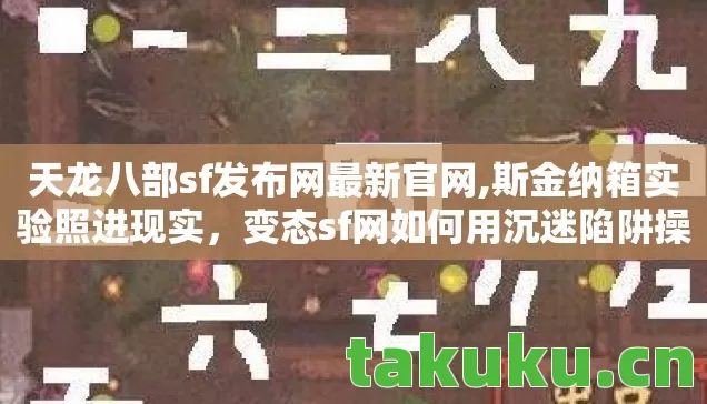 天龙八部sf发布网最新官网,斯金纳箱实验照进现实,变态sf网如何用沉迷陷阱操控大脑多巴胺回路 天龙八部sf发布网最新官网,斯金纳箱实验照进现实,变态sf网如何用沉迷陷阱操控大脑多巴胺回路