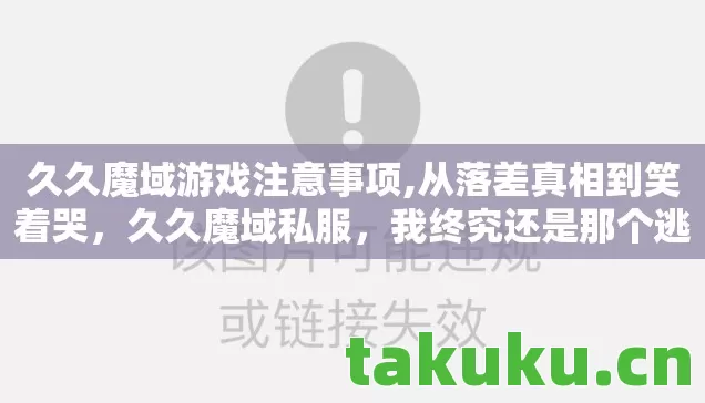 久久魔域游戏注意事项,从落差真相到笑着哭,久久魔域私服,我终究还是那个逃不掉的囚徒 久久魔域游戏注意事项,从落差真相到笑着哭,久久魔域私服,我终究还是那个逃不掉的囚徒
