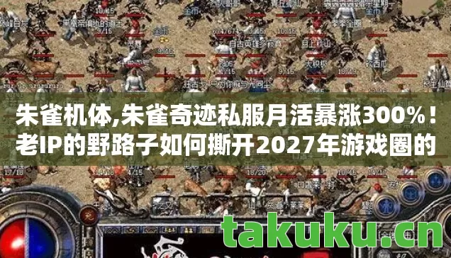 朱雀机体,朱雀奇迹私服月活暴涨300%！老IP的野路子如何撕开2027年游戏圈的流量缺口？