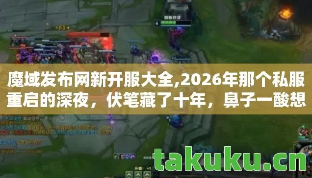 魔域发布网新开服大全,2026年那个私服重启的深夜，伏笔藏了十年，鼻子一酸想起你