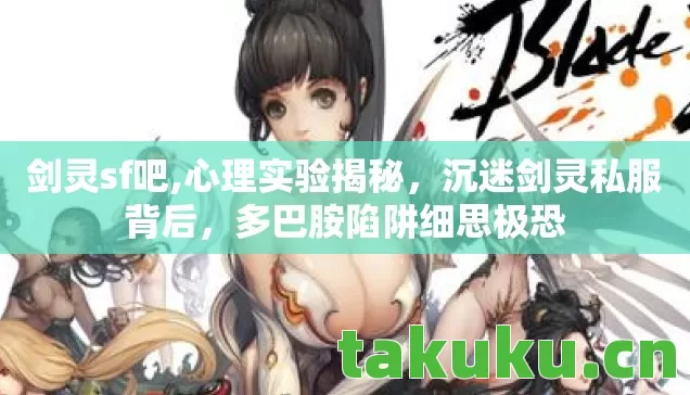 剑灵sf吧,心理实验揭秘,沉迷剑灵私服背后,多巴胺陷阱细思极恐 剑灵sf吧,心理实验揭秘,沉迷剑灵私服背后,多巴胺陷阱细思极恐