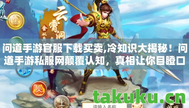 问道手游官服下载买卖,冷知识大揭秘!问道手游私服网颠覆认知,真相让你目瞪口呆! 问道手游官服下载买卖,冷知识大揭秘!问道手游私服网颠覆认知,真相让你目瞪口呆!