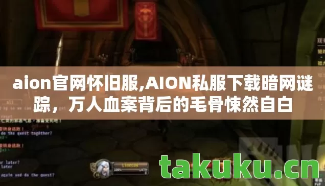 aion官网怀旧服,AION私服下载暗网谜踪,万人血案背后的毛骨悚然自白 aion官网怀旧服,AION私服下载暗网谜踪,万人血案背后的毛骨悚然自白