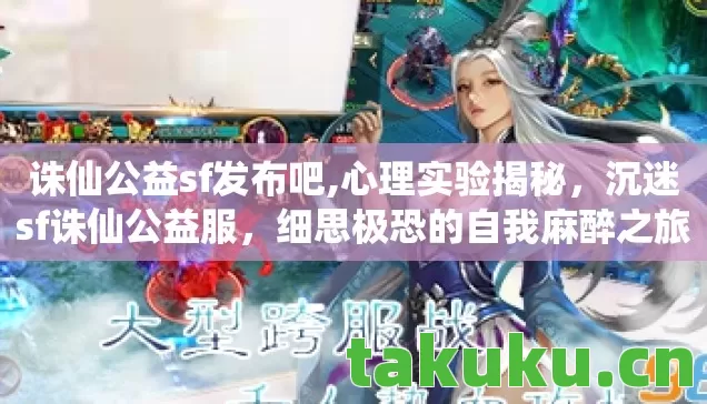 诛仙公益sf发布吧,心理实验揭秘,沉迷sf诛仙公益服,细思极恐的自我麻醉之旅 诛仙公益sf发布吧,心理实验揭秘,沉迷sf诛仙公益服,细思极恐的自我麻醉之旅