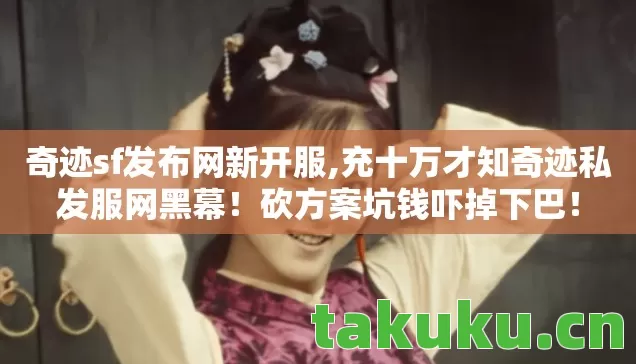 奇迹sf发布网新开服,充十万才知奇迹私发服网黑幕!砍方案坑钱吓掉下巴! 奇迹sf发布网新开服,充十万才知奇迹私发服网黑幕!砍方案坑钱吓掉下巴!