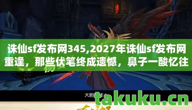 诛仙sf发布网345,2027年诛仙sf发布网重逢,那些伏笔终成遗憾,鼻子一酸忆往昔 诛仙sf发布网345,2027年诛仙sf发布网重逢,那些伏笔终成遗憾,鼻子一酸忆往昔