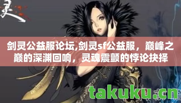 剑灵公益服论坛,剑灵sf公益服,巅峰之巅的深渊回响,灵魂震颤的悖论抉择 剑灵公益服论坛,剑灵sf公益服,巅峰之巅的深渊回响,灵魂震颤的悖论抉择