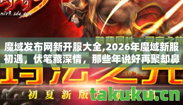 魔域发布网新开服大全,2026年魔域新服初遇,伏笔藏深情,那些年说好再聚却鼻子一酸 魔域发布网新开服大全,2026年魔域新服初遇,伏笔藏深情,那些年说好再聚却鼻子一酸