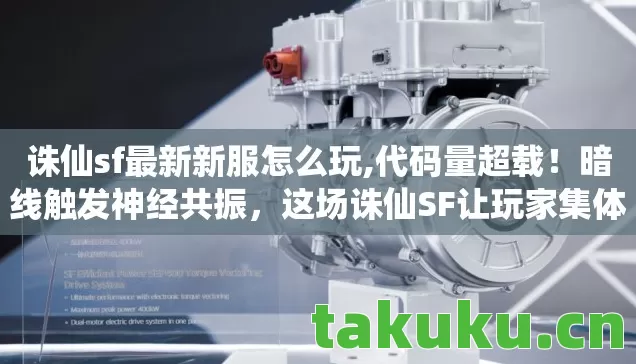 诛仙sf最新新服怎么玩,代码量超载!暗线触发神经共振,这场诛仙SF让玩家集体头皮发麻 诛仙sf最新新服怎么玩,代码量超载!暗线触发神经共振,这场诛仙SF让玩家集体头皮发麻