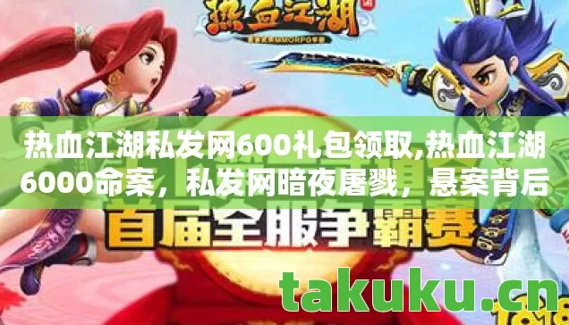 热血江湖私发网600礼包领取,热血江湖6000命案，私发网暗夜屠戮，悬案背后毛骨悚然真相