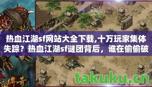热血江湖sf网站大全下载,十万玩家集体失踪?热血江湖sf谜团背后,谁在偷偷破防? 热血江湖sf网站大全下载,十万玩家集体失踪?热血江湖sf谜团背后,谁在偷偷破防?