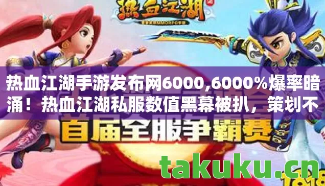 热血江湖手游发布网6000,6000%爆率暗涌!热血江湖私服数值黑幕被扒,策划不敢说的真相 热血江湖手游发布网6000,6000%爆率暗涌!热血江湖私服数值黑幕被扒,策划不敢说的真相