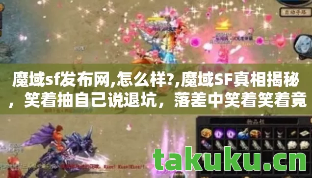 魔域sf发布网,怎么样?,魔域SF真相揭秘,笑着抽自己说退坑,落差中笑着笑着竟哭了! 魔域sf发布网,怎么样?,魔域SF真相揭秘,笑着抽自己说退坑,落差中笑着笑着竟哭了!