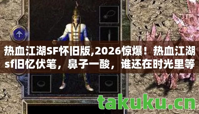 热血江湖SF怀旧版,2026惊爆!热血江湖sf旧忆伏笔,鼻子一酸,谁还在时光里等你? 热血江湖SF怀旧版,2026惊爆!热血江湖sf旧忆伏笔,鼻子一酸,谁还在时光里等你?