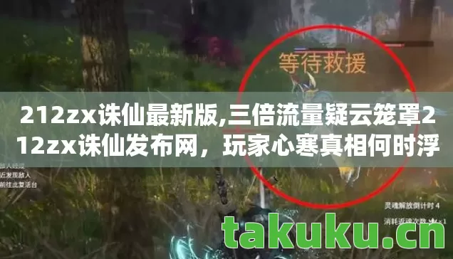 212zx诛仙最新版,三倍流量疑云笼罩212zx诛仙发布网,玩家心寒真相何时浮出水面? 212zx诛仙最新版,三倍流量疑云笼罩212zx诛仙发布网,玩家心寒真相何时浮出水面?