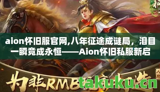 aion怀旧服官网,八年征途成谜局,泪目一瞬竟成永恒——Aion怀旧私服新启 aion怀旧服官网,八年征途成谜局,泪目一瞬竟成永恒——Aion怀旧私服新启