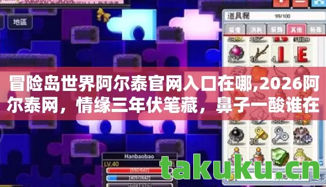 冒险岛世界阿尔泰官网入口在哪,2026阿尔泰网,情缘三年伏笔藏,鼻子一酸谁在等? 冒险岛世界阿尔泰官网入口在哪,2026阿尔泰网,情缘三年伏笔藏,鼻子一酸谁在等?