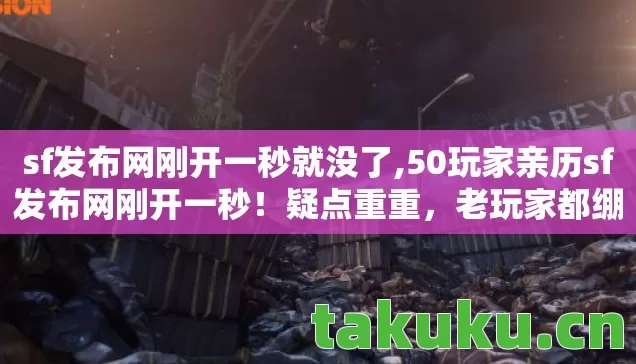 sf发布网刚开一秒就没了,50玩家亲历sf发布网刚开一秒!疑点重重,老玩家都绷不住了 sf发布网刚开一秒就没了,50玩家亲历sf发布网刚开一秒!疑点重重,老玩家都绷不住了