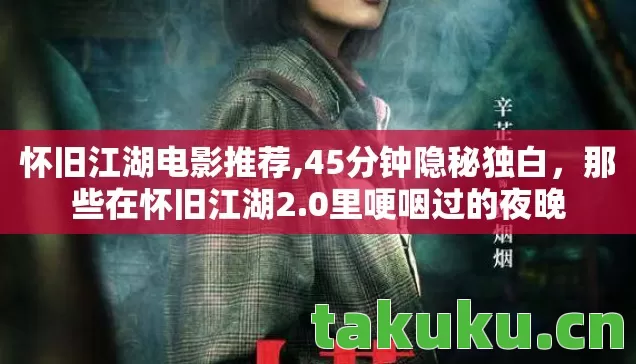 怀旧江湖电影推荐,45分钟隐秘独白,那些在怀旧江湖2.0里哽咽过的夜晚 怀旧江湖电影推荐,45分钟隐秘独白,那些在怀旧江湖2.0里哽咽过的夜晚