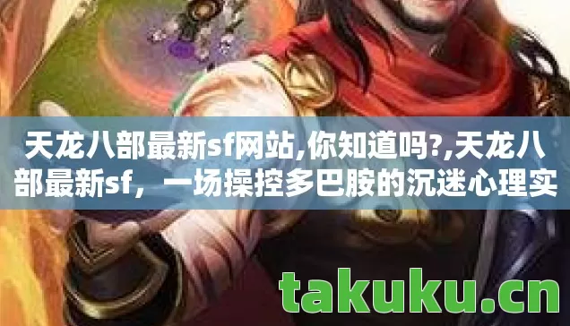 天龙八部最新sf网站,你知道吗?,天龙八部最新sf,一场操控多巴胺的沉迷心理实验,细思极恐! 天龙八部最新sf网站,你知道吗?,天龙八部最新sf,一场操控多巴胺的沉迷心理实验,细思极恐!
