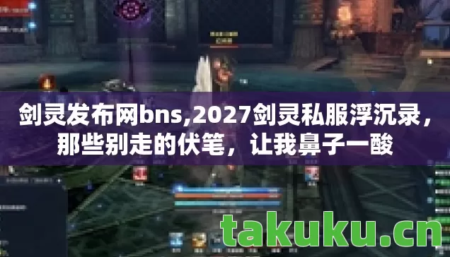剑灵发布网bns,2027剑灵私服浮沉录,那些别走的伏笔,让我鼻子一酸 剑灵发布网bns,2027剑灵私服浮沉录,那些别走的伏笔,让我鼻子一酸