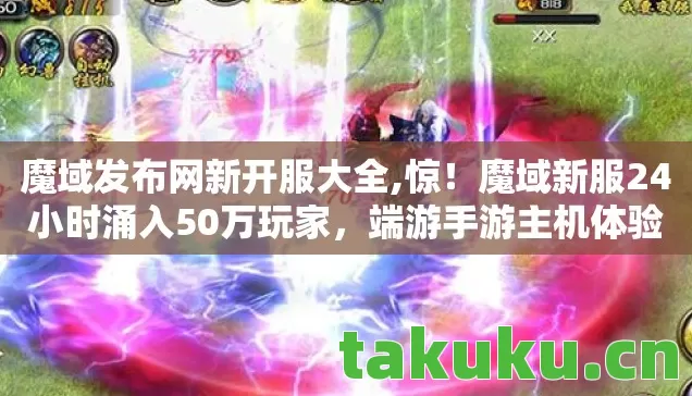 魔域发布网新开服大全,惊!魔域新服24小时涌入50万玩家,端游手游主机体验竟天差地别? 魔域发布网新开服大全,惊!魔域新服24小时涌入50万玩家,端游手游主机体验竟天差地别?