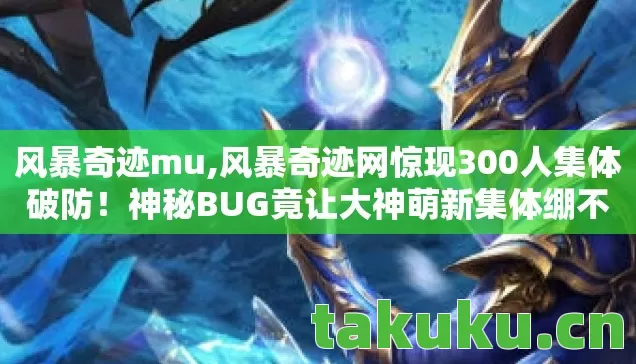 风暴奇迹mu,风暴奇迹网惊现300人集体破防!神秘BUG竟让大神萌新集体绷不住了? 风暴奇迹mu,风暴奇迹网惊现300人集体破防!神秘BUG竟让大神萌新集体绷不住了?