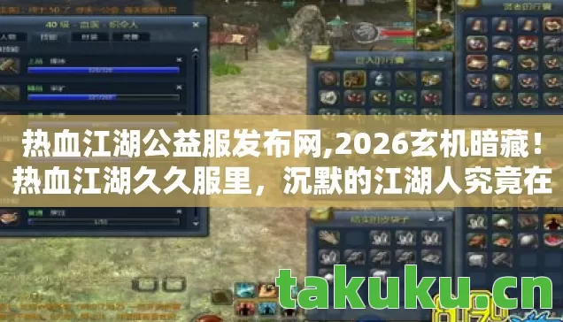 热血江湖公益服发布网,2026玄机暗藏!热血江湖久久服里,沉默的江湖人究竟在坚守什么? 热血江湖公益服发布网,2026玄机暗藏!热血江湖久久服里,沉默的江湖人究竟在坚守什么?