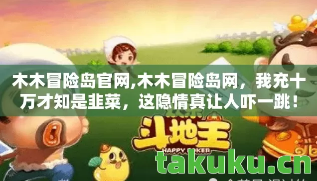 木木冒险岛官网,木木冒险岛网,我充十万才知是韭菜,这隐情真让人吓一跳! 木木冒险岛官网,木木冒险岛网,我充十万才知是韭菜,这隐情真让人吓一跳!