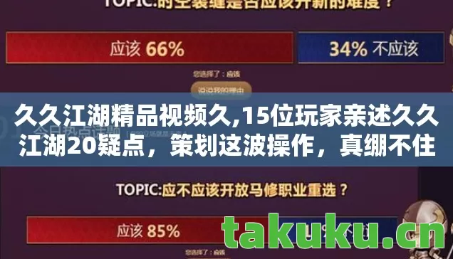 久久江湖精品视频久,15位玩家亲述久久江湖20疑点，策划这波操作，真绷不住了！