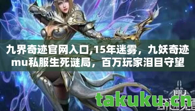 九界奇迹官网入口,15年迷雾，九妖奇迹mu私服生死谜局，百万玩家泪目守望