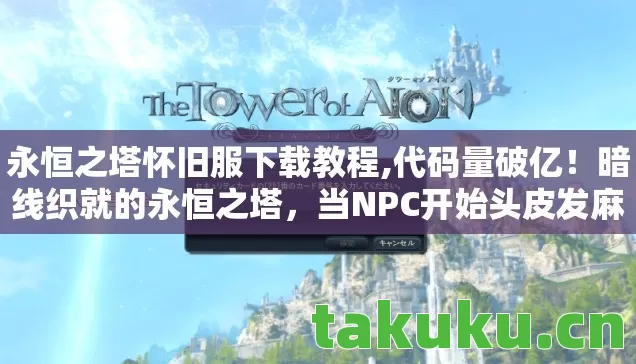 永恒之塔怀旧服下载教程,代码量破亿!暗线织就的永恒之塔,当NPC开始头皮发麻地教我生存法则 永恒之塔怀旧服下载教程,代码量破亿!暗线织就的永恒之塔,当NPC开始头皮发麻地教我生存法则